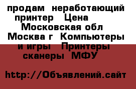 продам  неработающий принтер › Цена ­ 200 - Московская обл., Москва г. Компьютеры и игры » Принтеры, сканеры, МФУ   